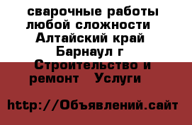 сварочные работы любой сложности - Алтайский край, Барнаул г. Строительство и ремонт » Услуги   